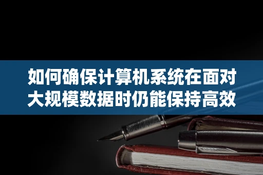 如何确保计算机系统在面对大规模数据时仍能保持高效运行？