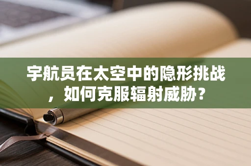 宇航员在太空中的隐形挑战，如何克服辐射威胁？