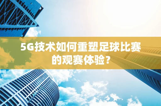 5G技术如何重塑足球比赛的观赛体验？