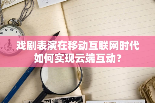 戏剧表演在移动互联网时代如何实现云端互动？