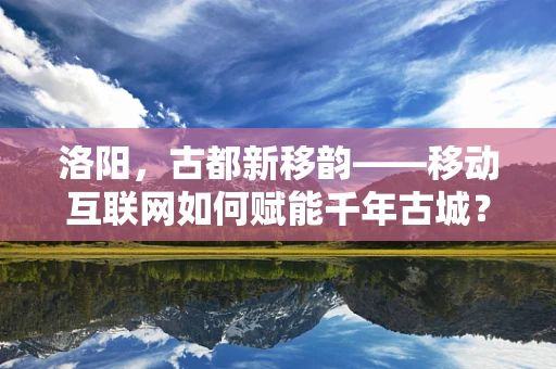 洛阳，古都新移韵——移动互联网如何赋能千年古城？