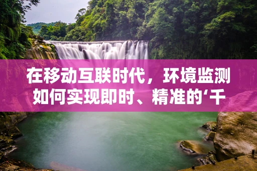 在移动互联时代，环境监测如何实现即时、精准的‘千里眼’？