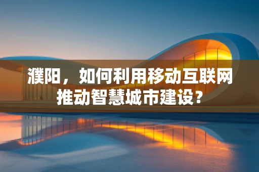 濮阳，如何利用移动互联网推动智慧城市建设？