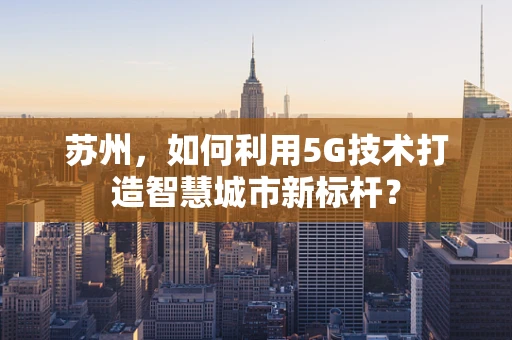 苏州，如何利用5G技术打造智慧城市新标杆？