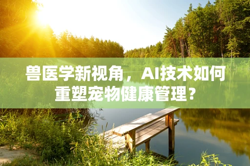 兽医学新视角，AI技术如何重塑宠物健康管理？