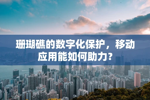 珊瑚礁的数字化保护，移动应用能如何助力？