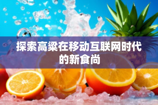 探索高粱在移动互联网时代的新食尚