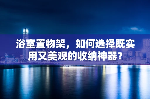 浴室置物架，如何选择既实用又美观的收纳神器？