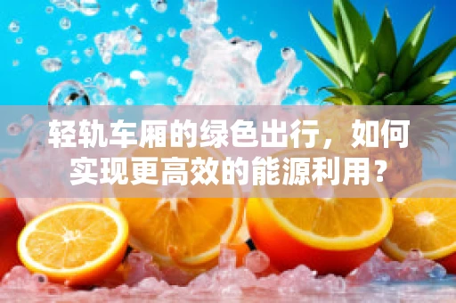 轻轨车厢的绿色出行，如何实现更高效的能源利用？