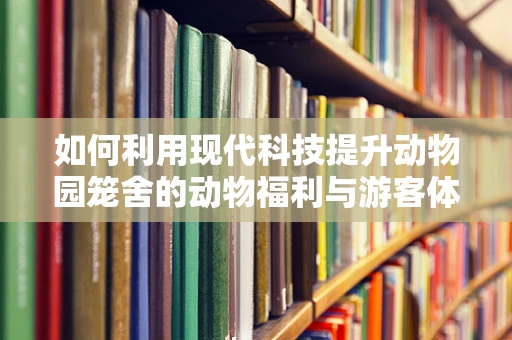 如何利用现代科技提升动物园笼舍的动物福利与游客体验？