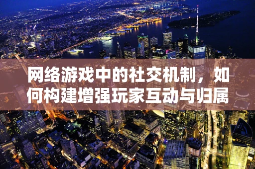 网络游戏中的社交机制，如何构建增强玩家互动与归属感的虚拟社区？