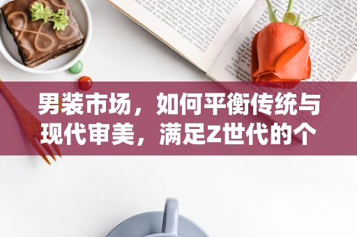 男装市场，如何平衡传统与现代审美，满足Z世代的个性化需求？