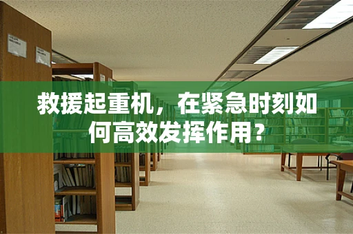 救援起重机，在紧急时刻如何高效发挥作用？