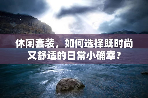 休闲套装，如何选择既时尚又舒适的日常小确幸？