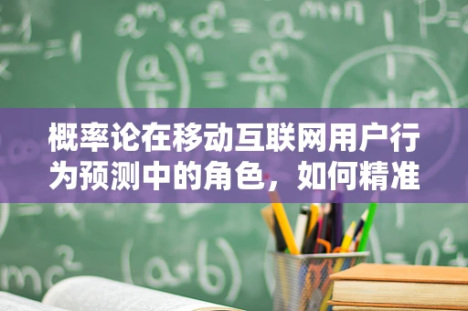 概率论在移动互联网用户行为预测中的角色，如何精准预测用户点击？