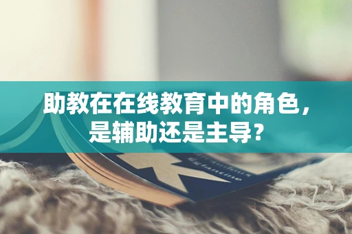 助教在在线教育中的角色，是辅助还是主导？