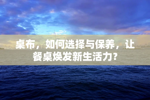 桌布，如何选择与保养，让餐桌焕发新生活力？