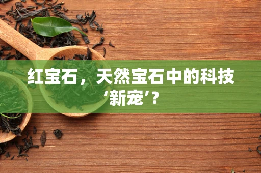 红宝石，天然宝石中的科技‘新宠’？