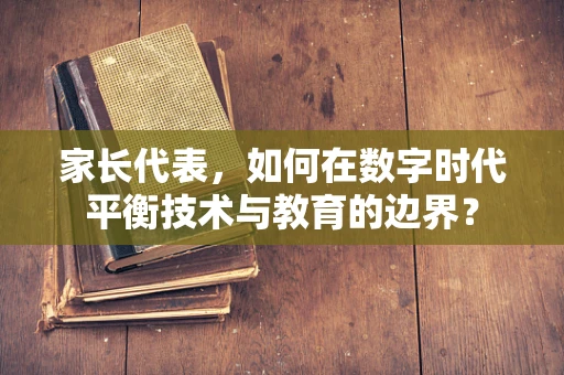 家长代表，如何在数字时代平衡技术与教育的边界？