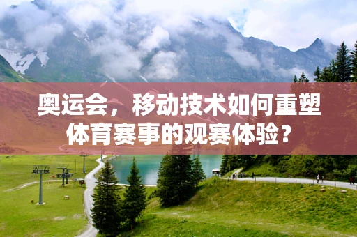 奥运会，移动技术如何重塑体育赛事的观赛体验？