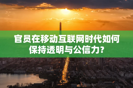 官员在移动互联网时代如何保持透明与公信力？