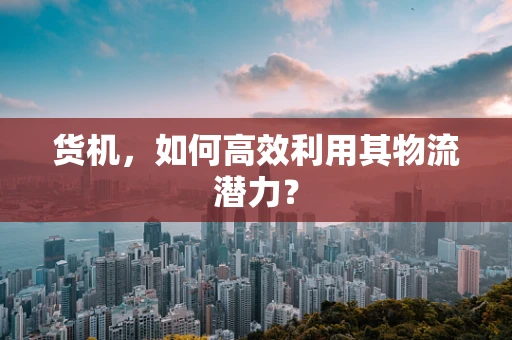 货机，如何高效利用其物流潜力？