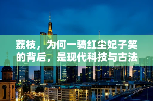 荔枝，为何一骑红尘妃子笑的背后，是现代科技与古法种植的完美融合？