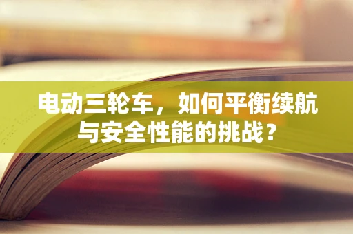 电动三轮车，如何平衡续航与安全性能的挑战？