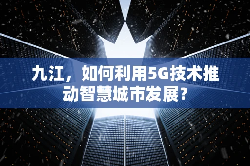 九江，如何利用5G技术推动智慧城市发展？