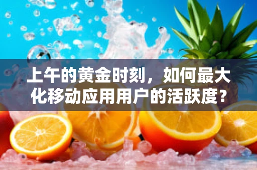 上午的黄金时刻，如何最大化移动应用用户的活跃度？