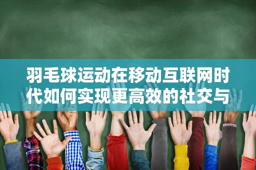 羽毛球运动在移动互联网时代如何实现更高效的社交与竞技？