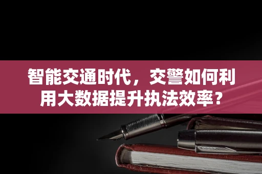 智能交通时代，交警如何利用大数据提升执法效率？