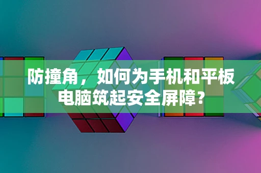 防撞角，如何为手机和平板电脑筑起安全屏障？