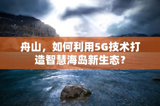 舟山，如何利用5G技术打造智慧海岛新生态？