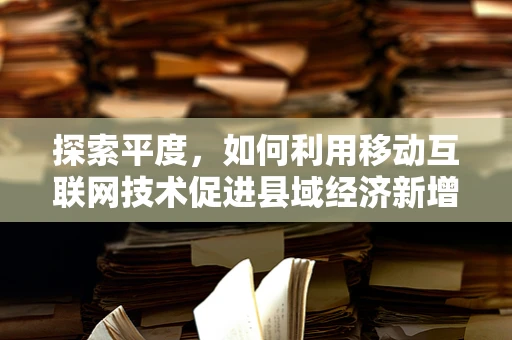 探索平度，如何利用移动互联网技术促进县域经济新增长？