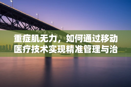 重症肌无力，如何通过移动医疗技术实现精准管理与治疗？