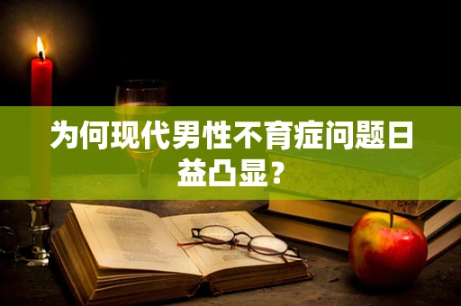 为何现代男性不育症问题日益凸显？