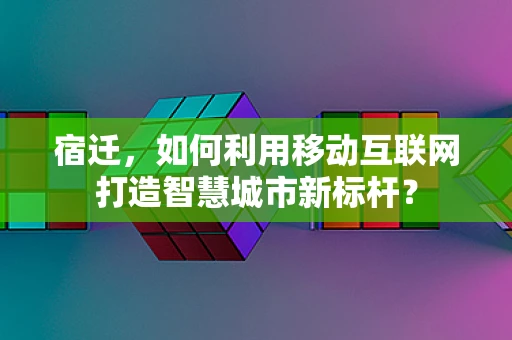 宿迁，如何利用移动互联网打造智慧城市新标杆？