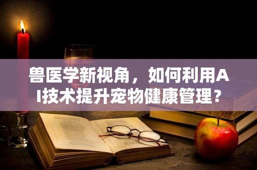 兽医学新视角，如何利用AI技术提升宠物健康管理？