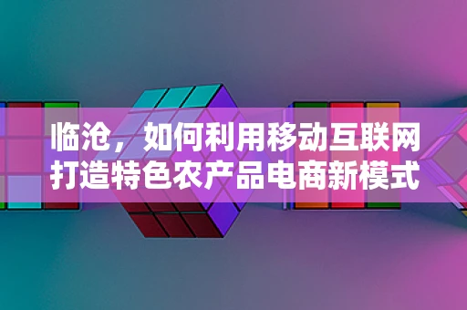 临沧，如何利用移动互联网打造特色农产品电商新模式？