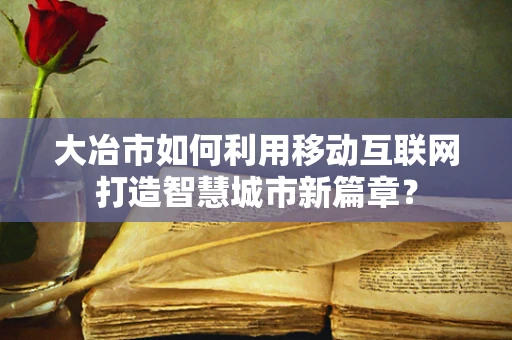 大冶市如何利用移动互联网打造智慧城市新篇章？