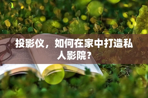 投影仪，如何在家中打造私人影院？