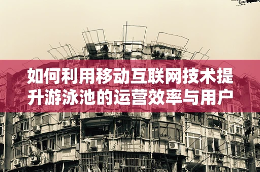 如何利用移动互联网技术提升游泳池的运营效率与用户体验？